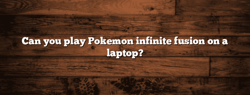 Can you play Pokemon infinite fusion on a laptop?