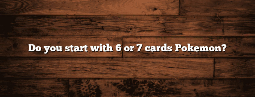 Do you start with 6 or 7 cards Pokemon?