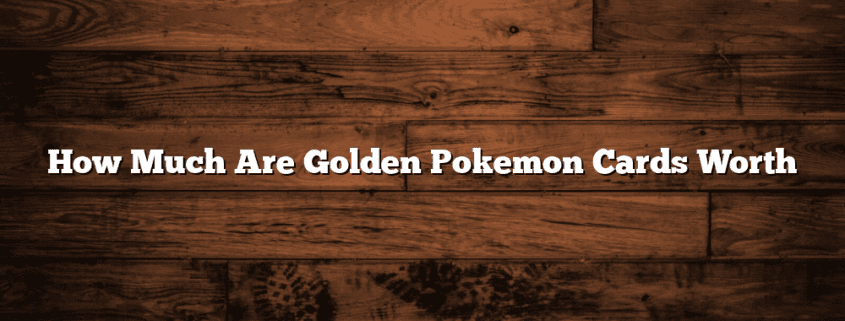 How Much Are Golden Pokemon Cards Worth