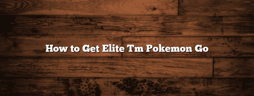 How to Get Elite Tm Pokemon Go