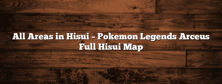 All Areas in Hisui – Pokemon Legends Arceus Full Hisui Map
