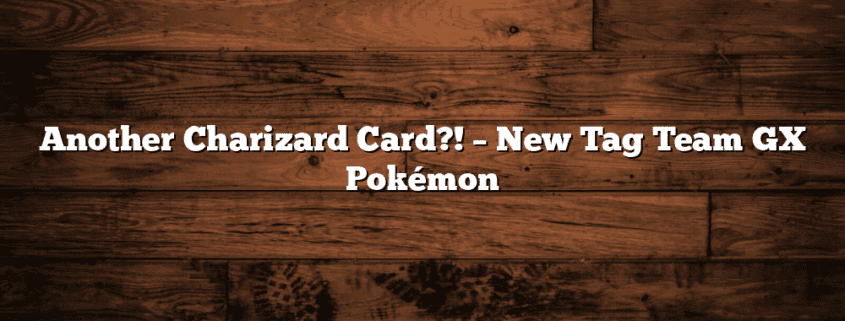 Another Charizard Card?! – New Tag Team GX Pokémon