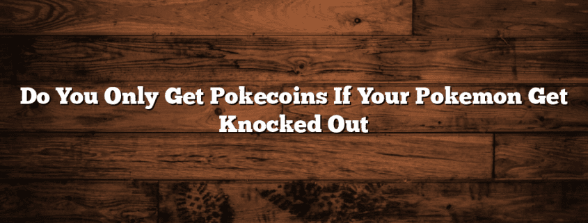 Do You Only Get Pokecoins If Your Pokemon Get Knocked Out