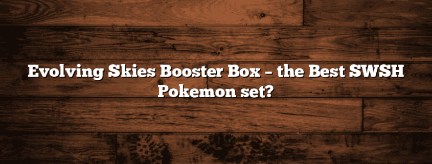 Evolving Skies Booster Box – the Best SWSH Pokemon set?