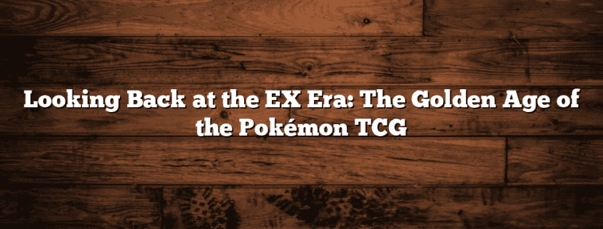 Looking Back at the EX Era: The Golden Age of the Pokémon TCG
