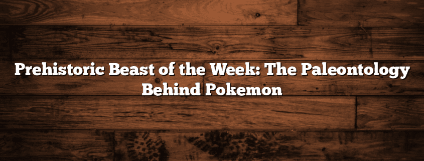 Prehistoric Beast of the Week: The Paleontology Behind Pokemon