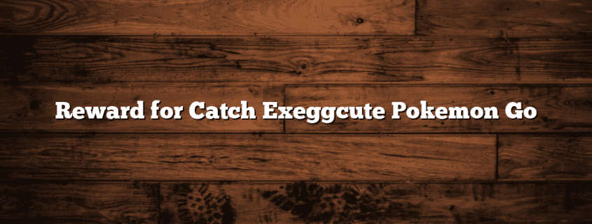 Reward for Catch Exeggcute Pokemon Go