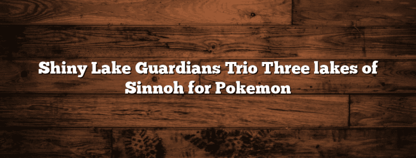 Shiny Lake Guardians Trio Three lakes of Sinnoh for Pokemon