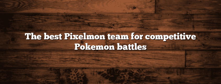 The best Pixelmon team for competitive Pokemon battles
