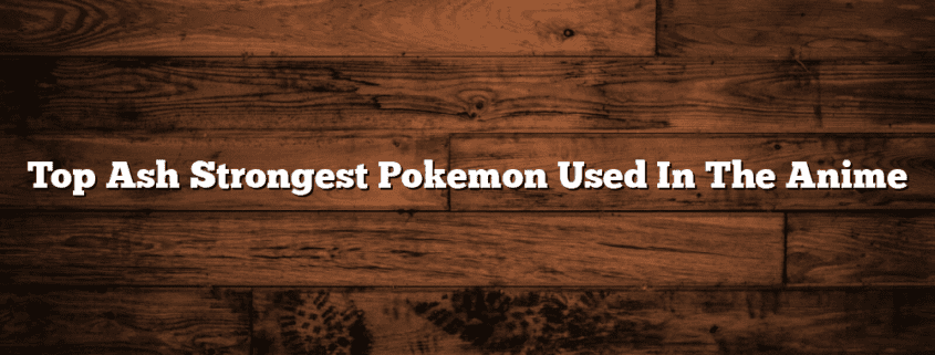 Top Ash Strongest Pokemon Used In The Anime